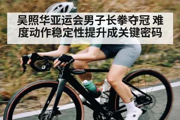 吴照华亚运会男子长拳夺冠 难度动作稳定性提升成关键密码